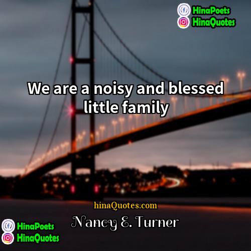 Nancy E Turner Quotes | We are a noisy and blessed little